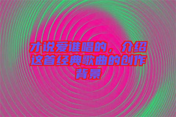 才說愛誰唱的,介紹這首經典歌曲的創作背景