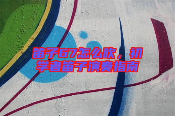 笛子67怎么吹,初學(xué)者笛子演奏指南