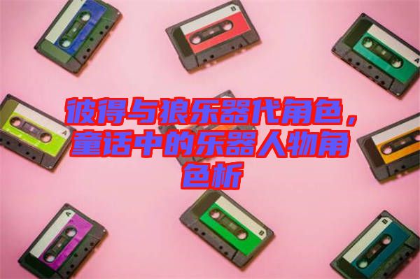 彼得與狼樂器代角色,童話中的樂器人物角色析
