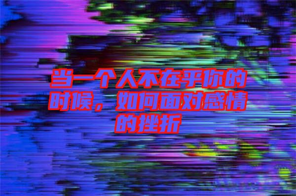 當(dāng)一個人不在乎你的時(shí)候,如何面對感情的挫折