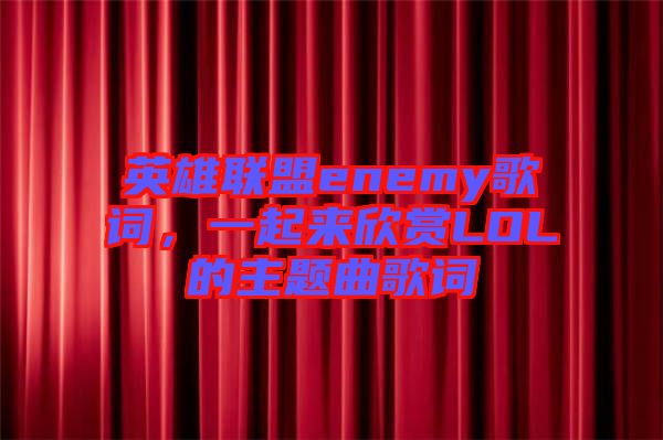 英雄聯(lián)盟enemy歌詞,一起來(lái)欣賞LOL的主題曲歌詞