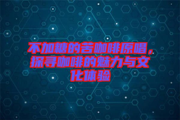 不加糖的苦咖啡原唱,探尋咖啡的魅力與文化體驗(yàn)