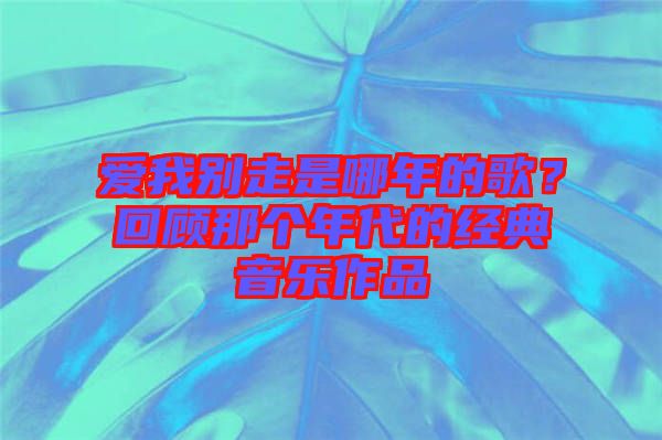 愛(ài)我別走是哪年的歌?回顧那個(gè)年代的經(jīng)典音樂(lè)作品