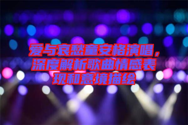 愛與哀愁童安格演唱,深度解析歌曲情感表現(xiàn)和意境描繪