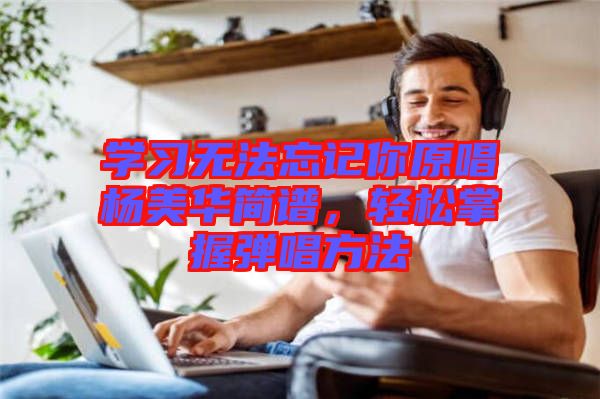 學習無法忘記你原唱楊美華簡譜,輕松掌握彈唱方法