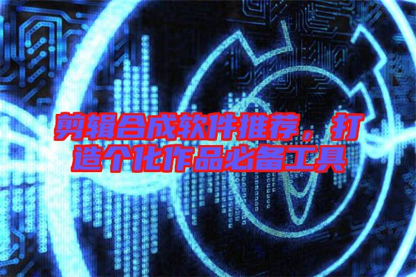 剪輯合成軟件推薦,打造個化作品必備工具
