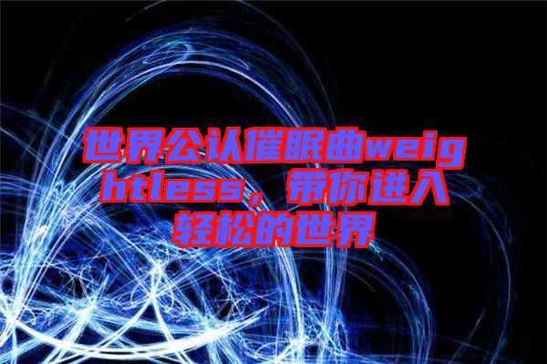 世界公認(rèn)催眠曲weightless,帶你進(jìn)入輕松的世界
