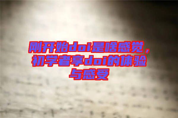 剛開始doi是啥感覺，初學(xué)者享doi的體驗(yàn)與感受