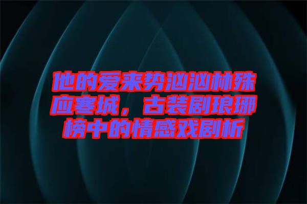 他的愛來勢洶洶林殊應(yīng)寒城,古裝劇瑯琊榜中的情感戲劇析