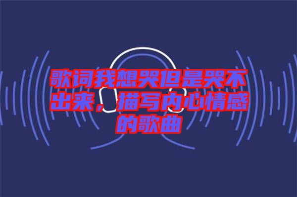 歌詞我想哭但是哭不出來，描寫內心情感的歌曲