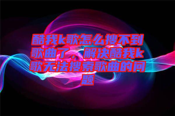 酷我k歌怎么搜不到歌曲了,解決酷我k歌無(wú)法搜索歌曲的問(wèn)題