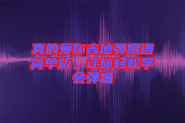 真的愛你吉他彈唱譜簡單版,讓你輕松學會彈唱