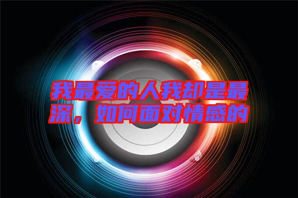 我最?lèi)?ài)的人我卻是最深,如何面對(duì)情感的
