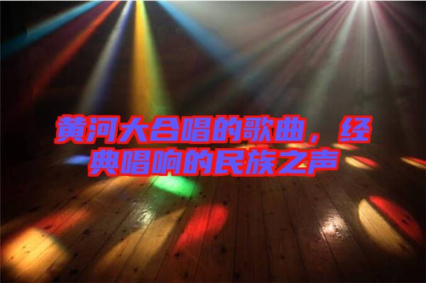 黃河大合唱的歌曲,經(jīng)典唱響的民族之聲