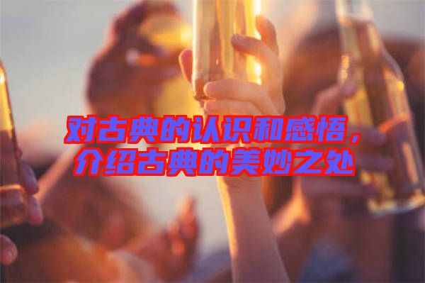 對古典的認識和感悟,介紹古典的美妙之處