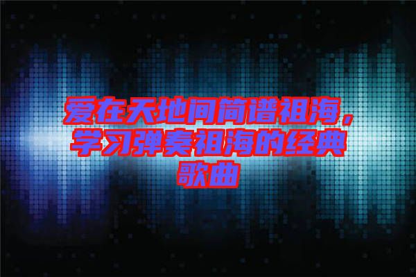 愛在天地間簡譜祖海,學習彈奏祖海的經(jīng)典歌曲