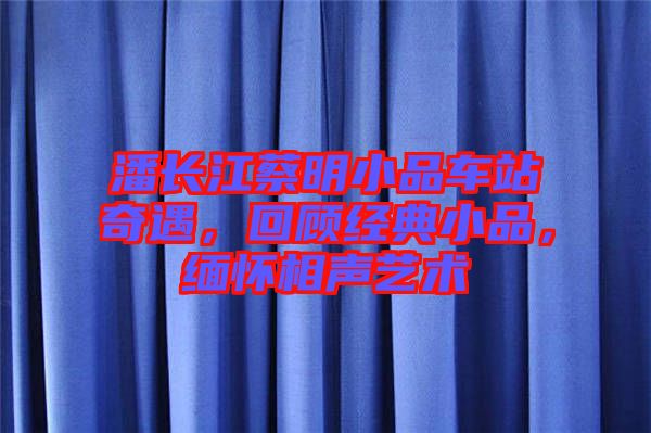潘長江蔡明小品車站奇遇，回顧經典小品，緬懷相聲藝術