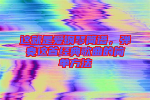 這就是愛鋼琴簡(jiǎn)譜,彈奏這首經(jīng)典歌曲的簡(jiǎn)單方法