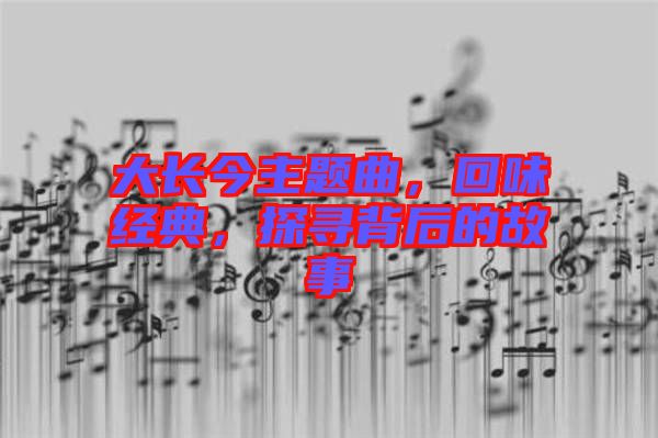 大長今主題曲,回味經典,探尋背后的故事
