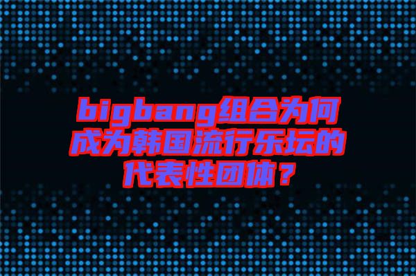 bigbang組合為何成為韓國(guó)流行樂(lè)壇的代表性團(tuán)體？