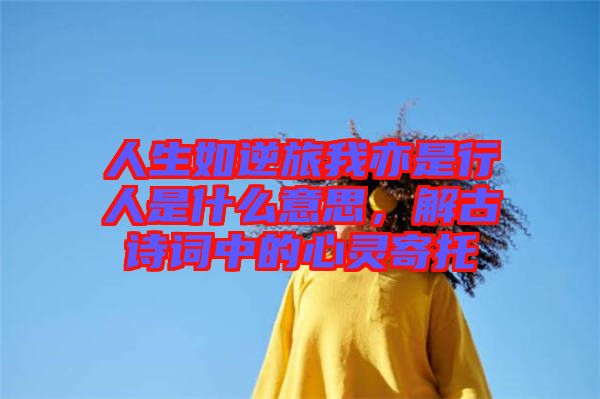 人生如逆旅我亦是行人是什么意思,解古詩詞中的心靈寄托