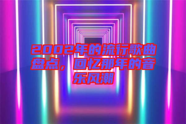 2002年的流行歌曲盤(pán)點(diǎn),回憶那年的音樂(lè)風(fēng)潮