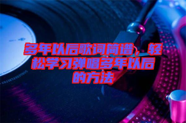 多年以后歌詞簡(jiǎn)譜,輕松學(xué)習(xí)彈唱多年以后的方法