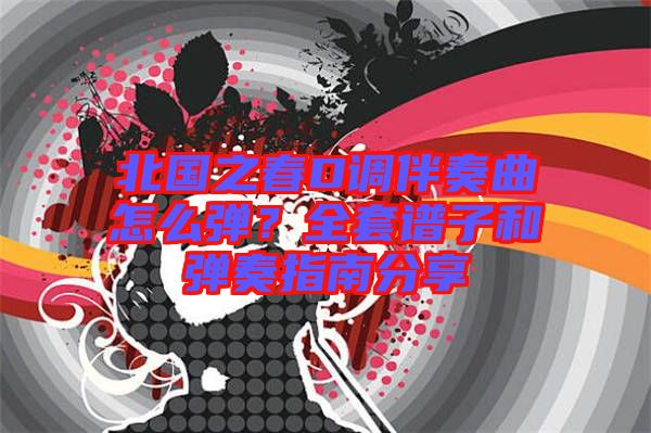 北國(guó)之春D調(diào)伴奏曲怎么彈?全套譜子和彈奏指南分享