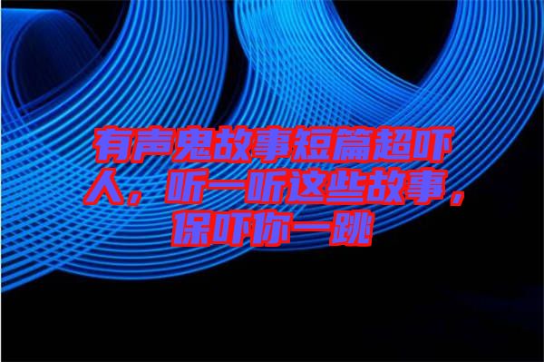 有聲鬼故事短篇超嚇人,聽一聽這些故事,保嚇你一跳
