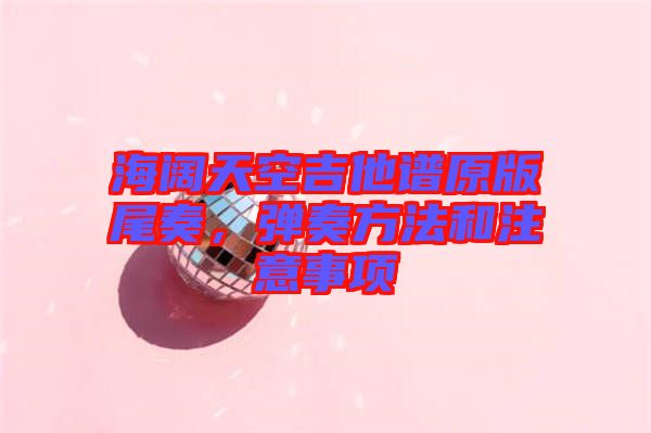 海闊天空吉他譜原版尾奏,彈奏方法和注意事項