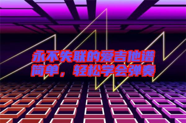 永不失聯(lián)的愛吉他譜簡單,輕松學會彈奏