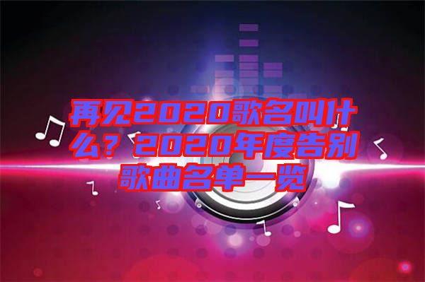 再見2020歌名叫什么？2020年度告別歌曲名單一覽