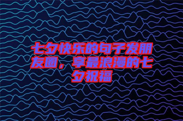 七夕快樂的句子發朋友圈,享最浪漫的七夕祝福