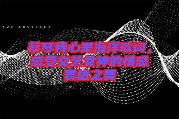 蔡琴我心是海洋歌詞,感受文藝女神的情感表達之美