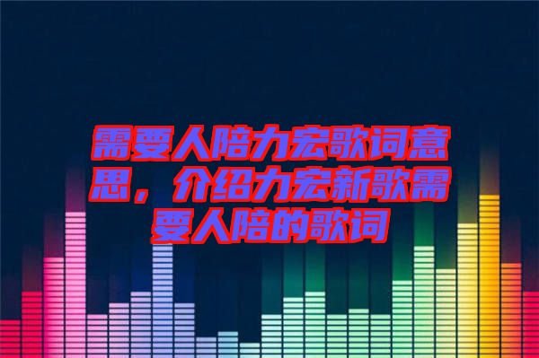 需要人陪力宏歌詞意思，介紹力宏新歌需要人陪的歌詞