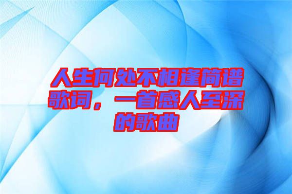 人生何處不相逢簡譜歌詞，一首感人至深的歌曲