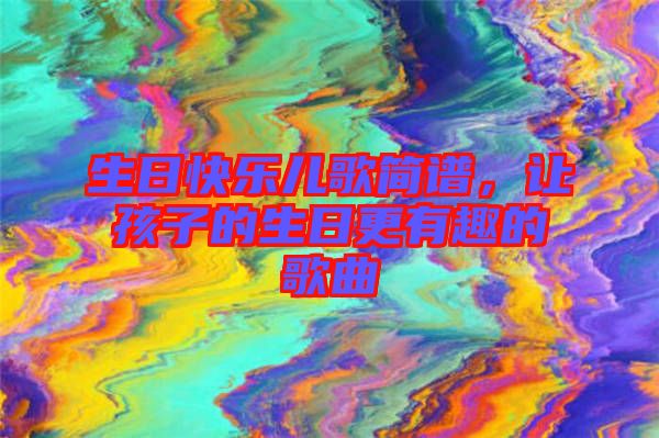 生日快樂兒歌簡譜,讓孩子的生日更有趣的歌曲