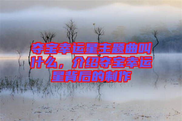 奪寶幸運星主題曲叫什么，介紹奪寶幸運星背后的制作