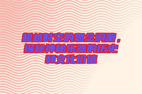 超越時空的思念洞簫,探秘神秘樂器的歷史和文化價值