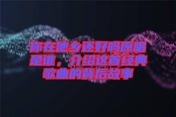 你在他鄉還好嗎原唱是誰,介紹這首經典歌曲的背后故事