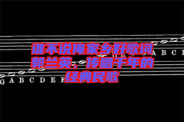 誰不說俺家鄉好歌詞郭蘭英，傳唱千年的經典民歌