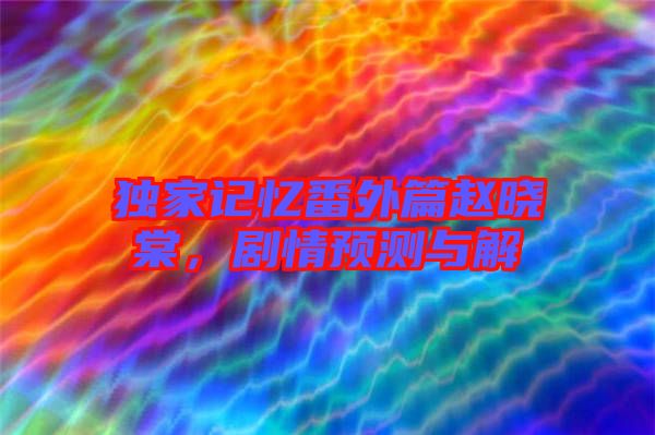 獨家記憶番外篇趙曉棠，劇情預測與解