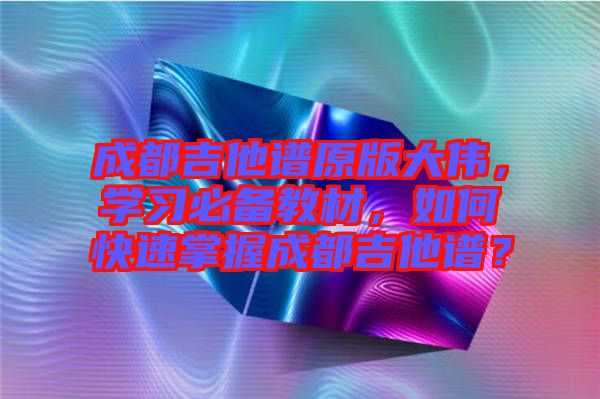成都吉他譜原版大偉，學習必備教材，如何快速掌握成都吉他譜？
