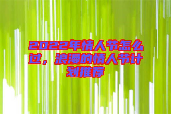 2022年情人節怎么過，浪漫的情人節計劃推薦