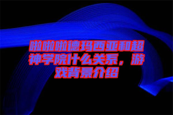 啦啦啦德瑪西亞和超神學(xué)院什么關(guān)系,游戲背景介紹