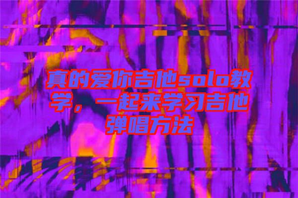 真的愛(ài)你吉他solo教學(xué),一起來(lái)學(xué)習(xí)吉他彈唱方法