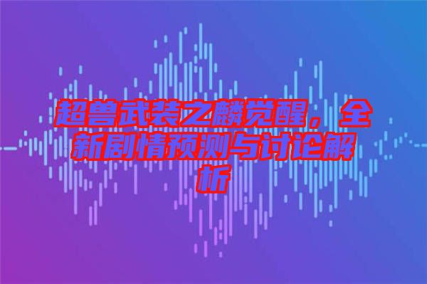 超獸武裝之麟覺醒,全新劇情預(yù)測與討論解析