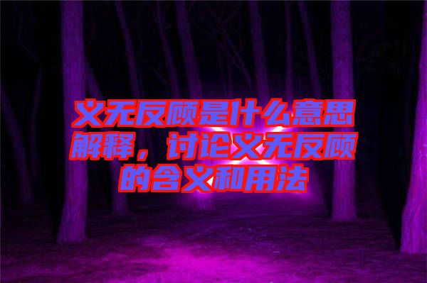 義無反顧是什么意思解釋,討論義無反顧的含義和用法