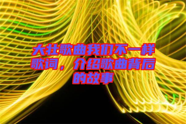 大壯歌曲我們不一樣歌詞，介紹歌曲背后的故事