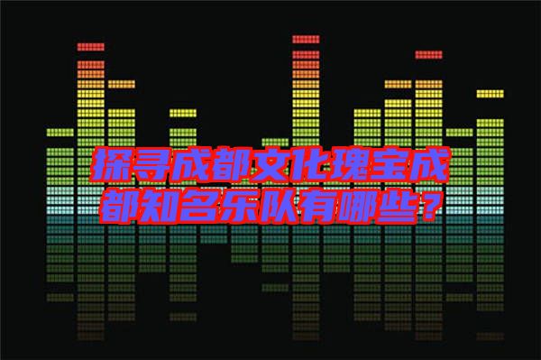 探尋成都文化瑰寶成都知名樂隊有哪些?